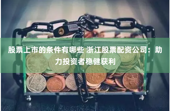 股票上市的条件有哪些 浙江股票配资公司：助力投资者稳健获利