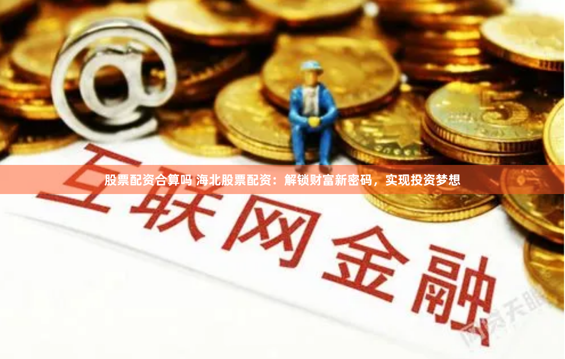 股票配资合算吗 海北股票配资：解锁财富新密码，实现投资梦想