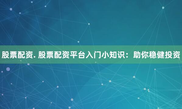 股票配资. 股票配资平台入门小知识：助你稳健投资
