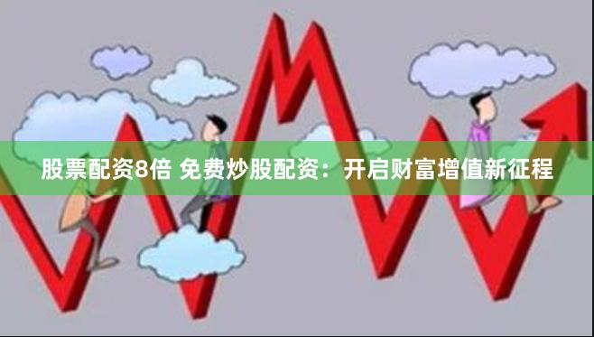 股票配资8倍 免费炒股配资：开启财富增值新征程