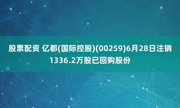 股票配资 亿都(国际控股)(00259)6月28日注销1336.2万股已回购股份