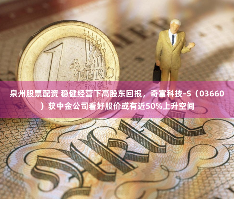 泉州股票配资 稳健经营下高股东回报，奇富科技-S（03660）获中金公司看好股价或有近50%上升空间