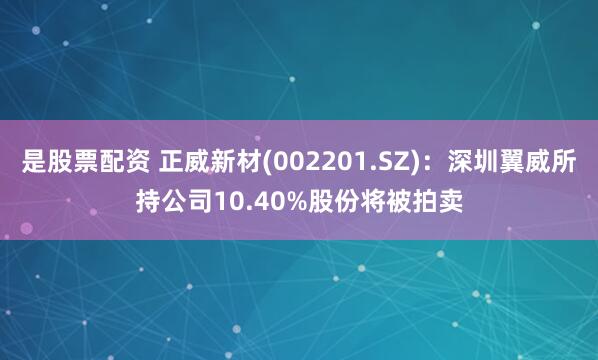 是股票配资 正威新材(002201.SZ)：深圳翼威所持公司10.40%股份将被拍卖