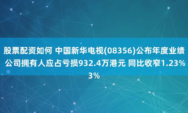 股票配资如何 中国新华电视(08356)公布年度业绩 公司拥有人应占亏损932.4万港元 同比收窄1.23%