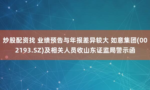 炒股配资找 业绩预告与年报差异较大 如意集团(002193.SZ)及相关人员收山东证监局警示函