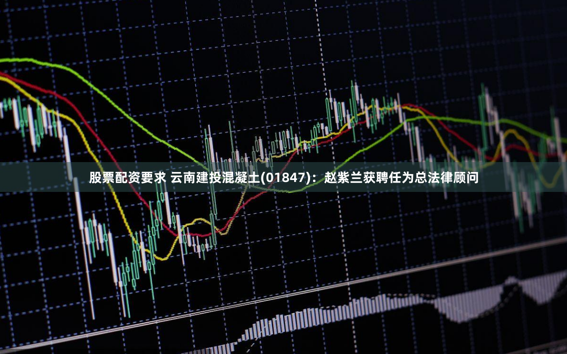 股票配资要求 云南建投混凝土(01847)：赵紫兰获聘任为总法律顾问