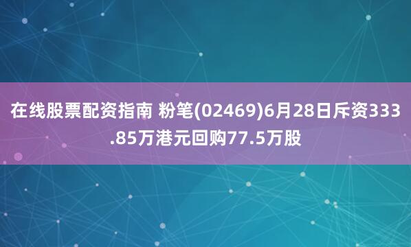 在线股票配资指南 粉笔(02469)6月28日斥资333.85万港元回购77.5万股