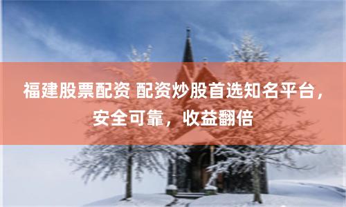 福建股票配资 配资炒股首选知名平台，安全可靠，收益翻倍