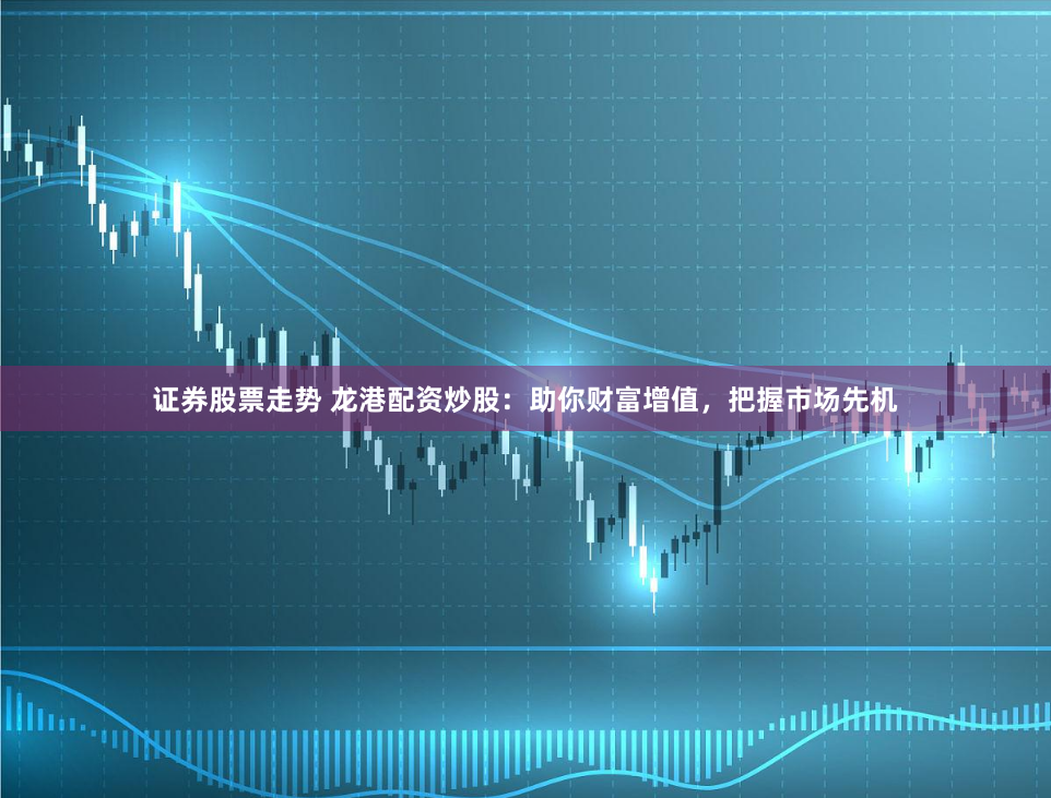 证券股票走势 龙港配资炒股：助你财富增值，把握市场先机