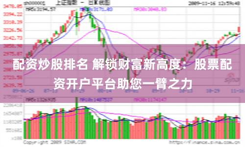 配资炒股排名 解锁财富新高度：股票配资开户平台助您一臂之力