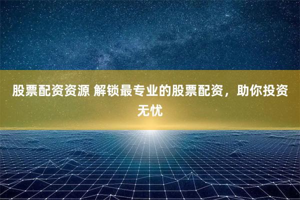 股票配资资源 解锁最专业的股票配资，助你投资无忧