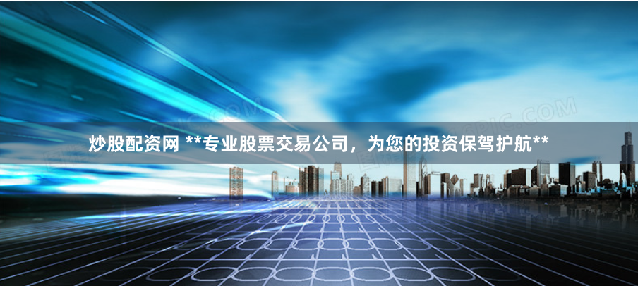 炒股配资网 **专业股票交易公司，为您的投资保驾护航**