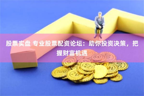 股票实盘 专业股票配资论坛：助你投资决策，把握财富机遇