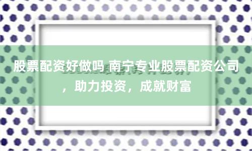 股票配资好做吗 南宁专业股票配资公司，助力投资，成就财富