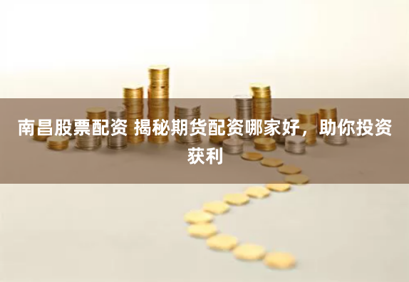 南昌股票配资 揭秘期货配资哪家好，助你投资获利