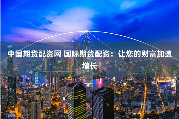 中国期货配资网 国际期货配资：让您的财富加速增长