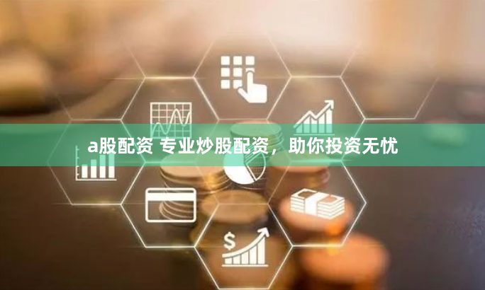 a股配资 专业炒股配资，助你投资无忧