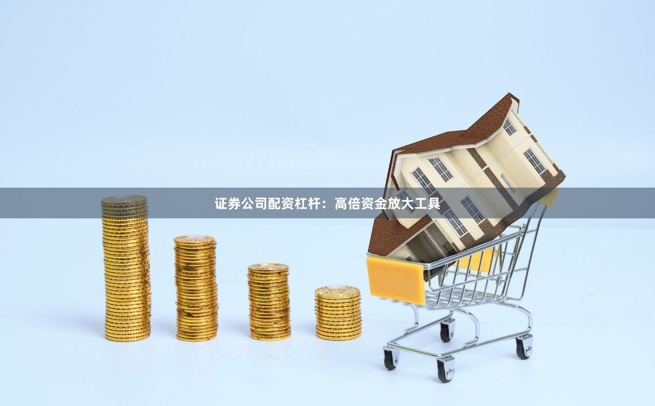 证券公司配资杠杆：高倍资金放大工具
