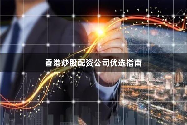 香港炒股配资公司优选指南