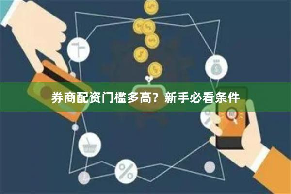 券商配资门槛多高？新手必看条件