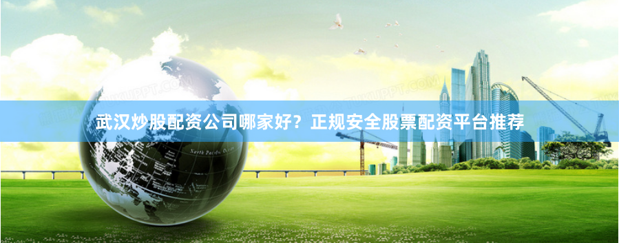 武汉炒股配资公司哪家好？正规安全股票配资平台推荐